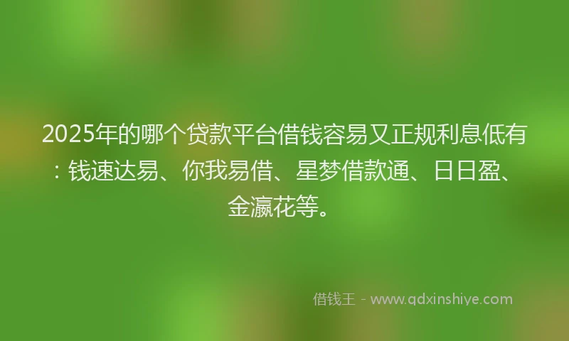 2025年的哪个贷款平台借钱容易又正规利息低有：钱速达易、你我易借、星梦借款通、日日盈、金瀛花等。