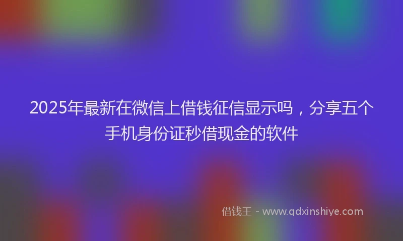 2025年最新在微信上借钱征信显示吗，分享五个手机身份证秒借现金的软件