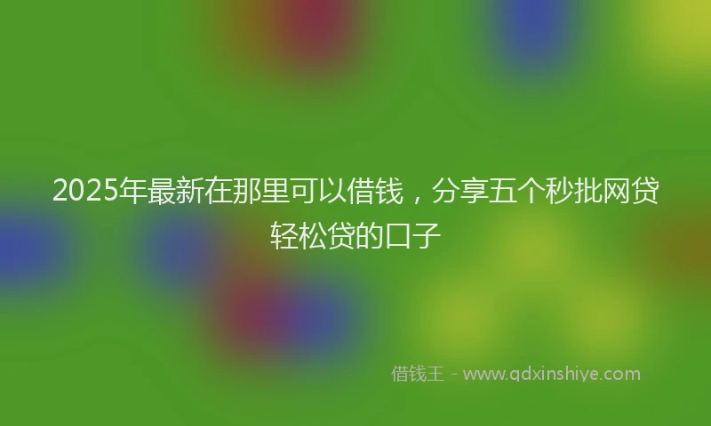 2025年最新在那里可以借钱，分享五个秒批网贷轻松贷的口子