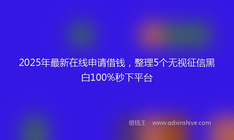 2025年最新在线申请借钱，整理5个无视征信黑白100%秒下平台