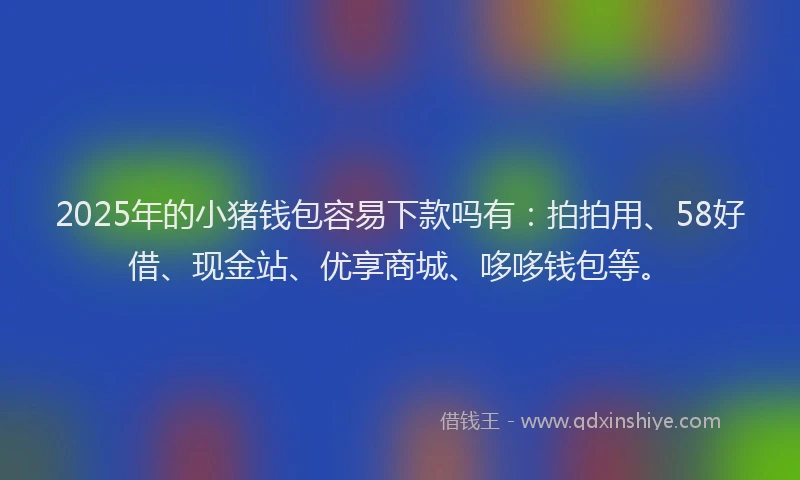 2025年的小猪钱包容易下款吗有：拍拍用、58好借、现金站、优享商城、哆哆钱包等。