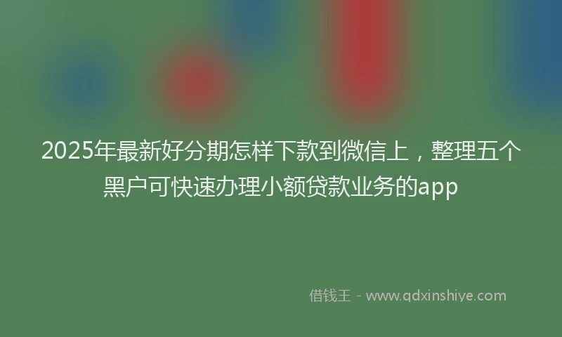 2025年最新好分期怎样下款到微信上，整理五个黑户可快速办理小额贷款业务的app