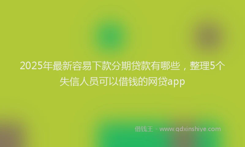 2025年最新容易下款分期贷款有哪些，整理5个失信人员可以借钱的网贷app