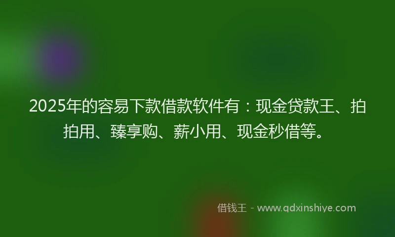 2025年的容易下款借款软件有：现金贷款王、拍拍用、臻享购、薪小用、现金秒借等。