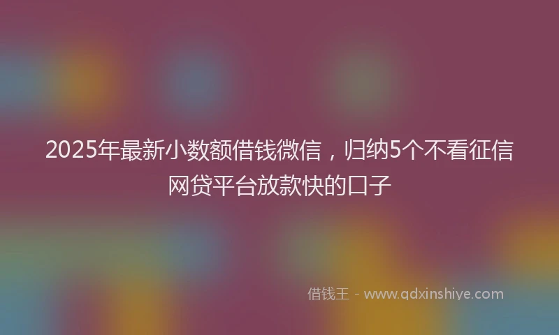 2025年最新小数额借钱微信，归纳5个不看征信网贷平台放款快的口子