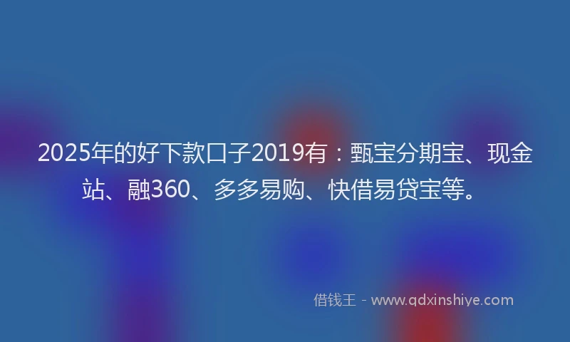 2025年的好下款口子2019有：甄宝分期宝、现金站、融360、多多易购、快借易贷宝等。