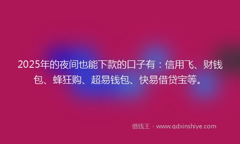 2025年的夜间也能下款的口子有：信用飞、财钱包、蜂狂购、超易钱包、快易借贷宝等。