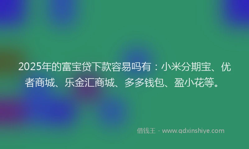 2025年的富宝贷下款容易吗有：小米分期宝、优者商城、乐金汇商城、多多钱包、盈小花等。
