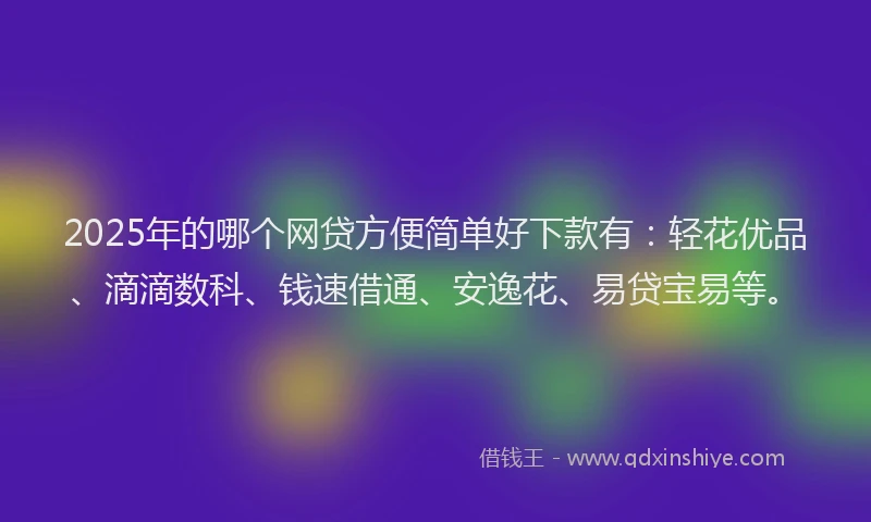 2025年的哪个网贷方便简单好下款有：轻花优品、滴滴数科、钱速借通、安逸花、易贷宝易等。
