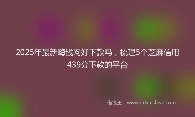 2025年最新嗨钱网好下款吗，梳理5个芝麻信用439分下款的平台