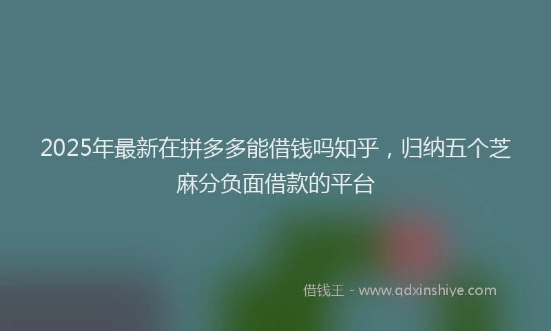 2025年最新在拼多多能借钱吗知乎，归纳五个芝麻分负面借款的平台