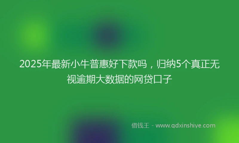 2025年最新小牛普惠好下款吗，归纳5个真正无视逾期大数据的网贷口子
