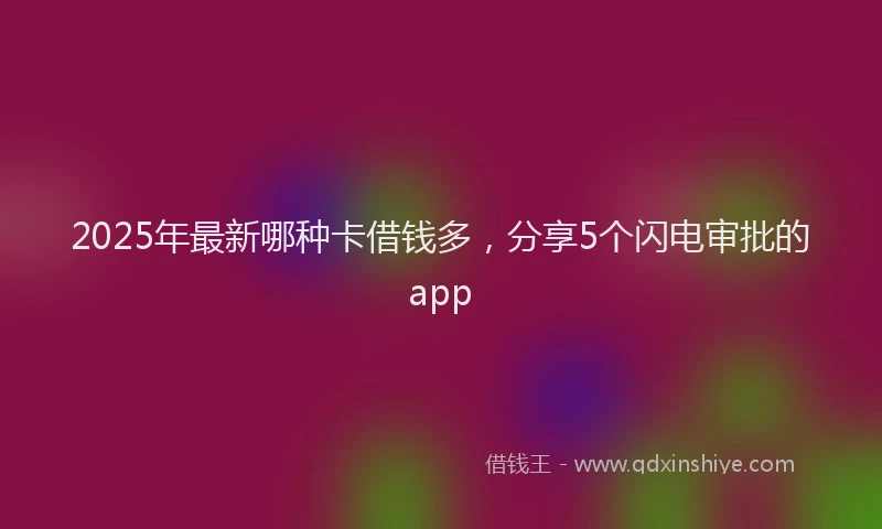 2025年最新哪种卡借钱多，分享5个闪电审批的app
