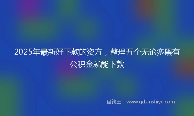2025年最新好下款的资方，整理五个无论多黑有公积金就能下款