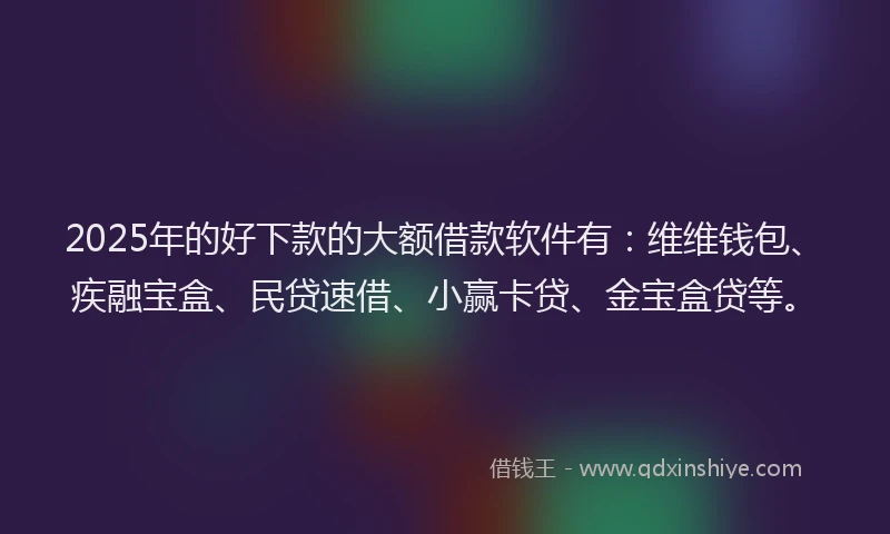2025年的好下款的大额借款软件有：维维钱包、疾融宝盒、民贷速借、小赢卡贷、金宝盒贷等。