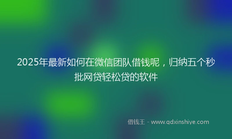 2025年最新如何在微信团队借钱呢，归纳五个秒批网贷轻松贷的软件
