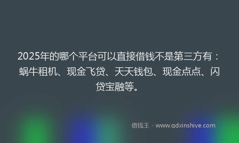 2025年的哪个平台可以直接借钱不是第三方有：蜗牛租机、现金飞贷、天天钱包、现金点点、闪贷宝融等。