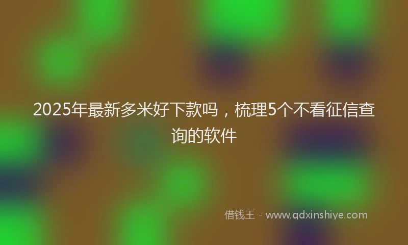 2025年最新多米好下款吗，梳理5个不看征信查询的软件
