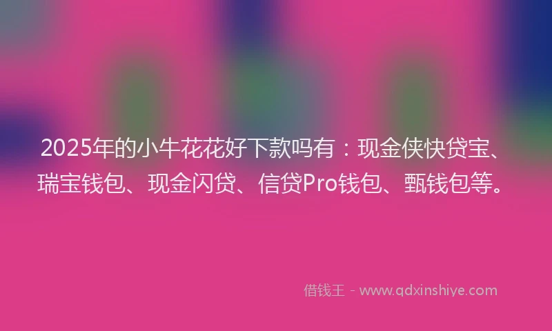 2025年的小牛花花好下款吗有：现金侠快贷宝、瑞宝钱包、现金闪贷、信贷Pro钱包、甄钱包等。