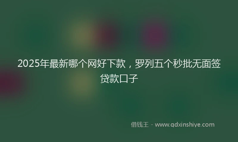 2025年最新哪个网好下款，罗列五个秒批无面签贷款口子
