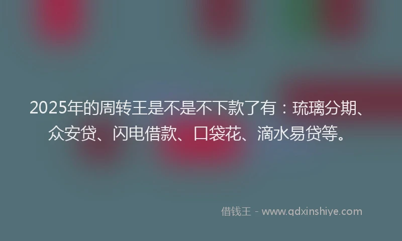 2025年的周转王是不是不下款了有：琉璃分期、众安贷、闪电借款、口袋花、滴水易贷等。