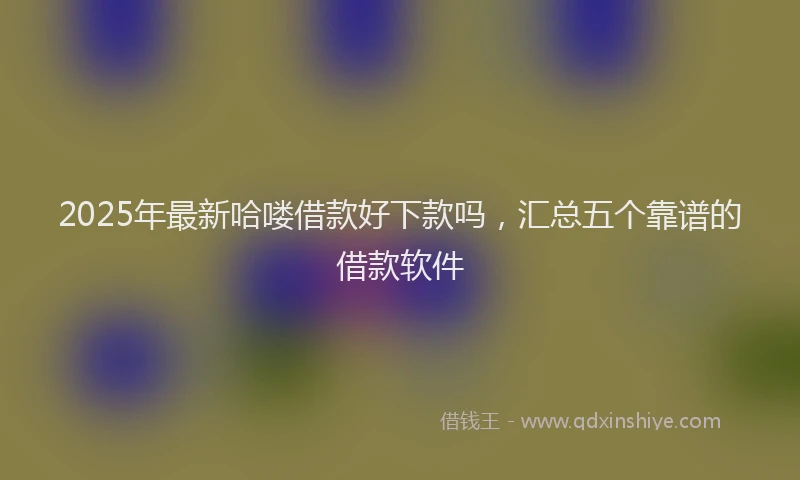 2025年最新哈喽借款好下款吗，汇总五个靠谱的借款软件