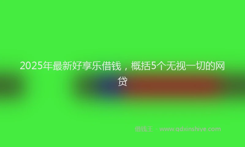 2025年最新好享乐借钱，概括5个无视一切的网贷