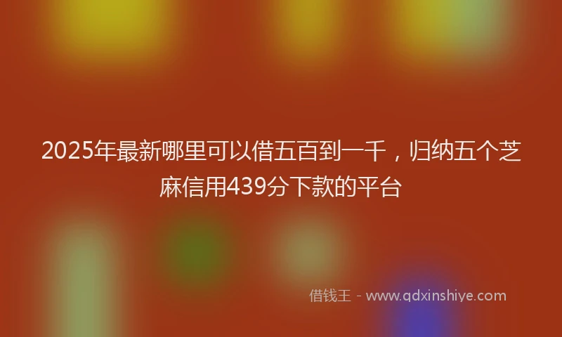 2025年最新哪里可以借五百到一千，归纳五个芝麻信用439分下款的平台