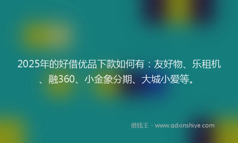 2025年的好借优品下款如何有：友好物、乐租机、融360、小金象分期、大城小爱等。