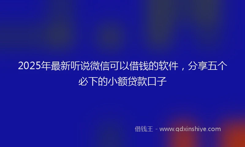 2025年最新听说微信可以借钱的软件，分享五个必下的小额贷款口子