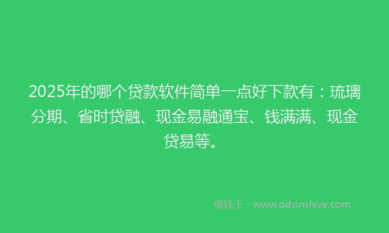 2025年的哪个贷款软件简单一点好下款有：琉璃分期、省时贷融、现金易融通宝、钱满满、现金贷易等。