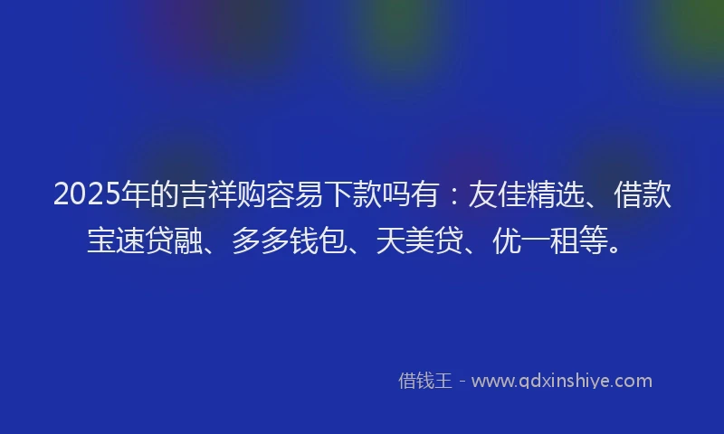 2025年的吉祥购容易下款吗有：友佳精选、借款宝速贷融、多多钱包、天美贷、优一租等。