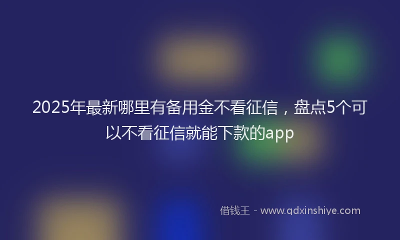 2025年最新哪里有备用金不看征信，盘点5个可以不看征信就能下款的app