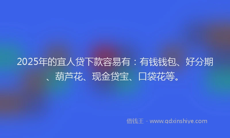 2025年的宜人贷下款容易有：有钱钱包、好分期、葫芦花、现金贷宝、口袋花等。