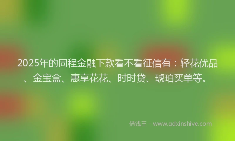 2025年的同程金融下款看不看征信有：轻花优品、金宝盒、惠享花花、时时贷、琥珀买单等。