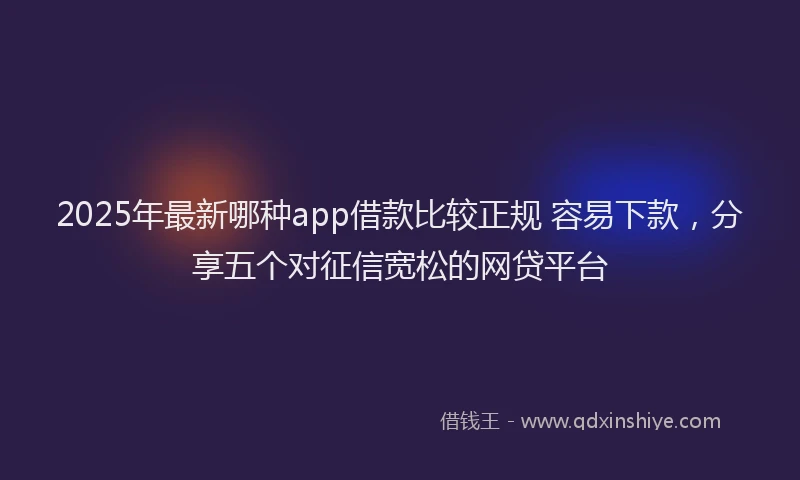 2025年最新哪种app借款比较正规 容易下款，分享五个对征信宽松的网贷平台