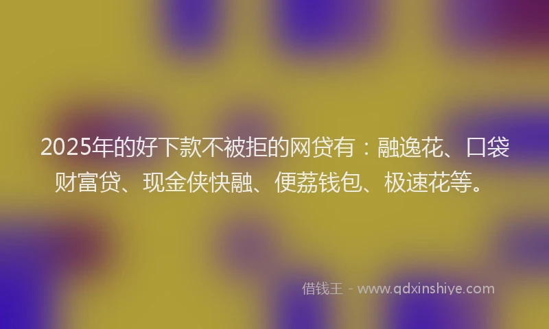 2025年的好下款不被拒的网贷有：融逸花、口袋财富贷、现金侠快融、便荔钱包、极速花等。