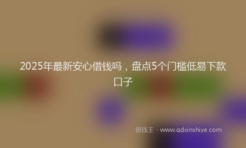 2025年最新安心借钱吗，盘点5个门槛低易下款口子