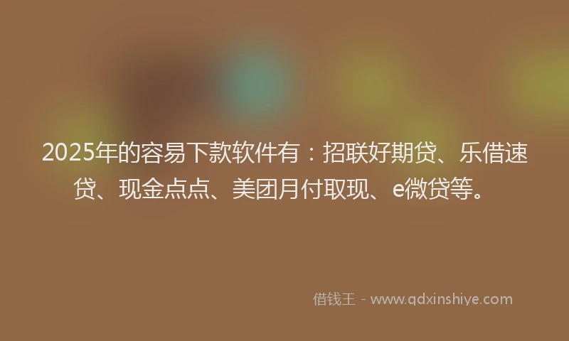 2025年的容易下款软件有：招联好期贷、乐借速贷、现金点点、美团月付取现、e微贷等。