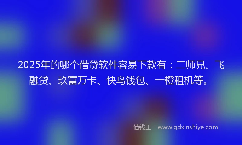 2025年的哪个借贷软件容易下款有：二师兄、飞融贷、玖富万卡、快鸟钱包、一橙租机等。