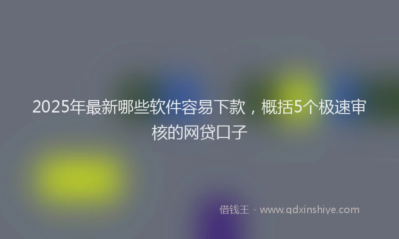 2025年最新哪些软件容易下款，概括5个极速审核的网贷口子