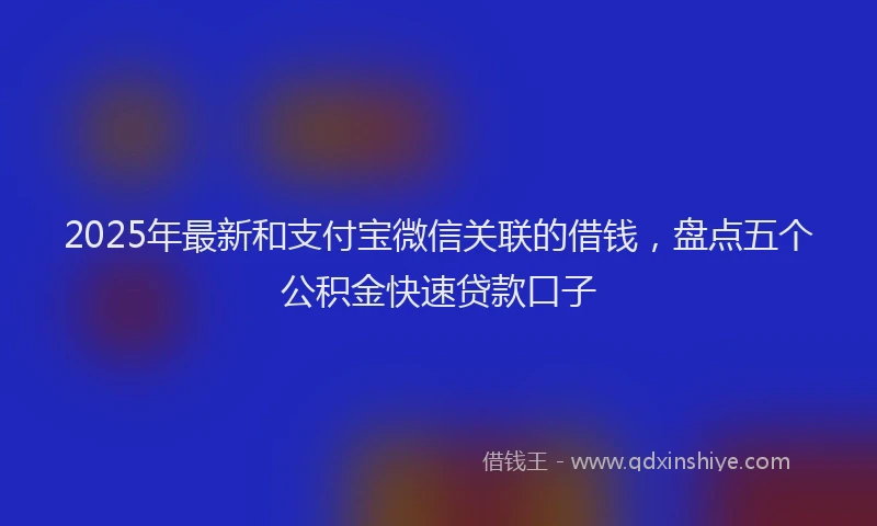 2025年最新和支付宝微信关联的借钱，盘点五个公积金快速贷款口子