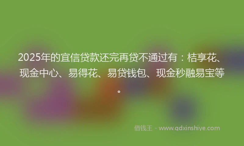 2025年的宜信贷款还完再贷不通过有:桔享花、现金中心、易得花、易贷钱包、现金秒融易宝等。