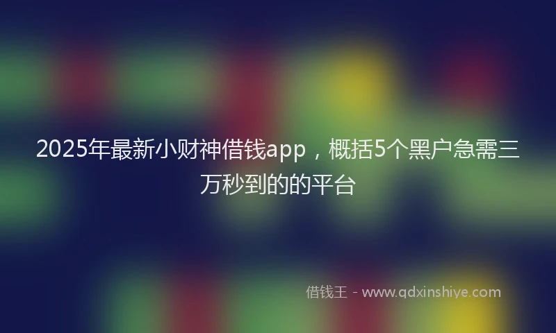 2025年最新小财神借钱app，概括5个黑户急需三万秒到的的平台