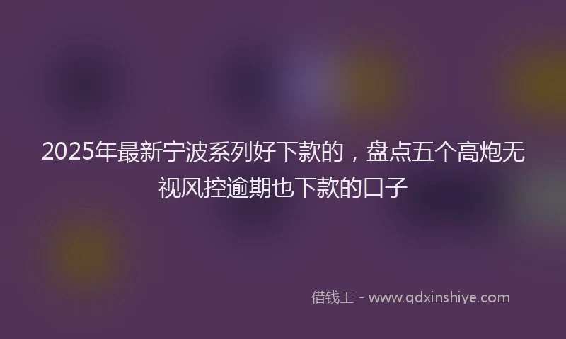 2025年最新宁波系列好下款的，盘点五个高炮无视风控逾期也下款的口子