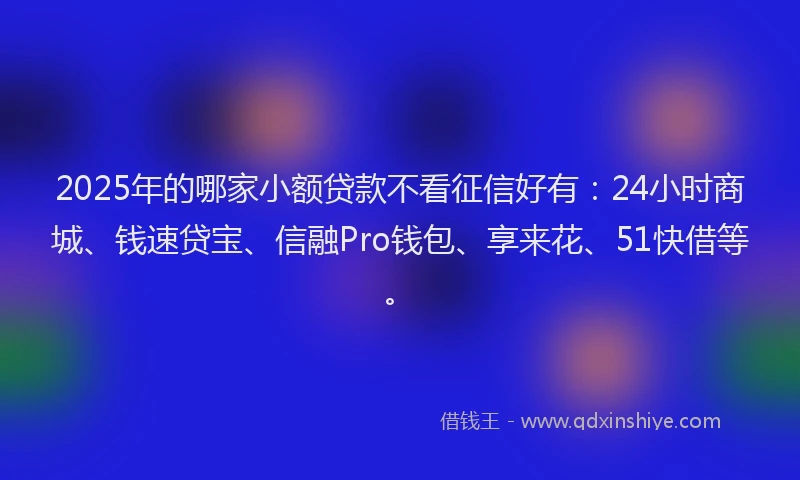 2025年的哪家小额贷款不看征信好有：24小时商城、钱速贷宝、信融Pro钱包、享来花、51快借等。