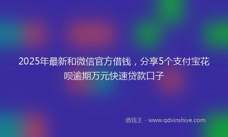 2025年最新和微信官方借钱，分享5个支付宝花呗逾期万元快速贷款口子