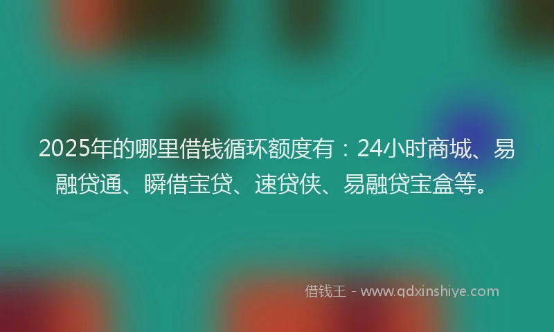 2025年的哪里借钱循环额度有：24小时商城、易融贷通、瞬借宝贷、速贷侠、易融贷宝盒等。