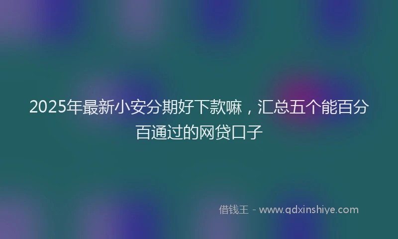 2025年最新小安分期好下款嘛，汇总五个能百分百通过的网贷口子