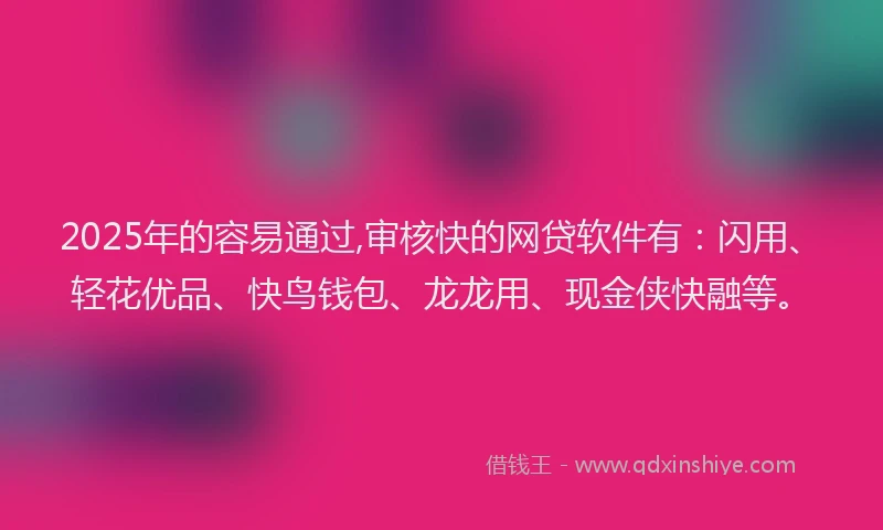 2025年的容易通过,审核快的网贷软件有：闪用、轻花优品、快鸟钱包、龙龙用、现金侠快融等。